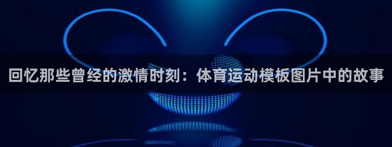 意昂5招商：回忆那些曾经的激情时刻：体育运动模板图片中的故事