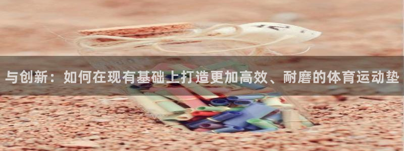 意昂体育：与创新：如何在现有基础上打造更加高效、耐磨的体育运动垫