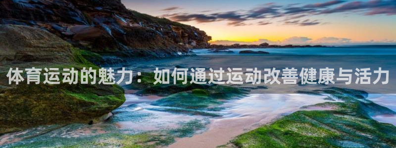 意昂凯捷注册：体育运动的魅力：如何通过运动改善健康与活力