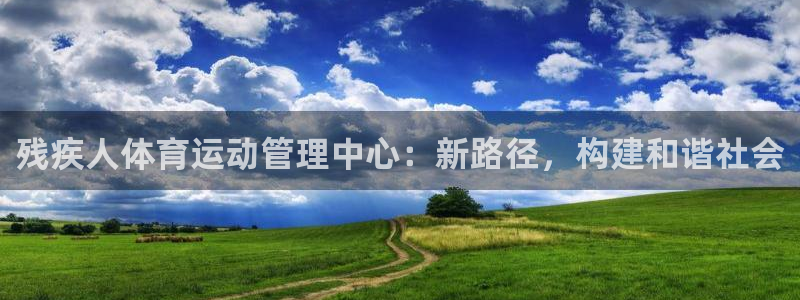 意昂2登录入口：残疾人体育运动管理中心：新路径，构建和谐社会