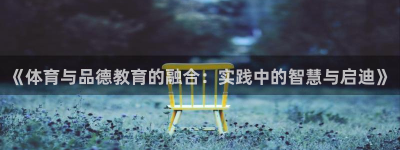 意昂体育在线注册：《体育与品德教育的融合：实践中的智慧与启迪》