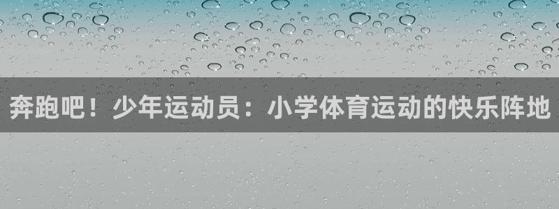 意昂体育4：奔跑吧！少年运动员：小学体育运动的快乐阵地
