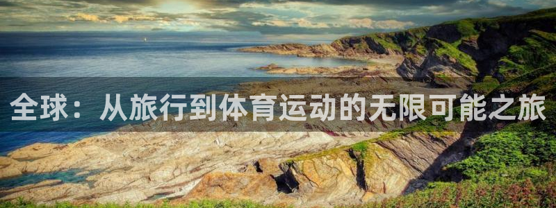 意昂平台主管：全球：从旅行到体育运动的无限可能之旅