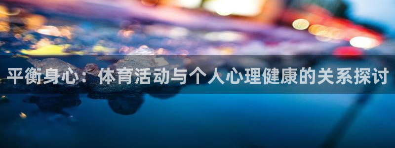 意昂平台登录：平衡身心：体育活动与个人心理健康的关系探讨