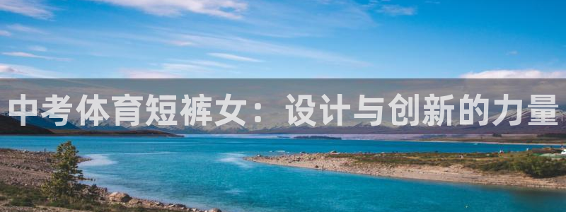 意昂平台主管：中考体育短裤女：设计与创新的力量