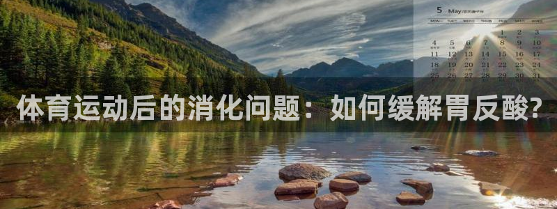 意昂5平台：体育运动后的消化问题：如何缓解胃反酸?