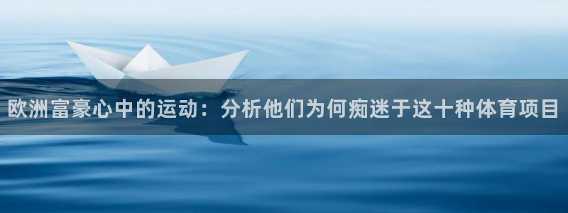 意昂f凯捷注册：欧洲富豪心中的运动：分析他们为何痴迷于这十种体育项目