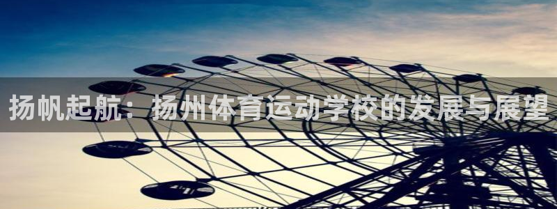 意昂2注册：扬帆起航：扬州体育运动学校的发展与展望