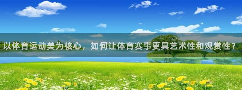 意昂2登录地址：以体育运动美为核心，如何让体育赛事更具艺术性和观赏性？
