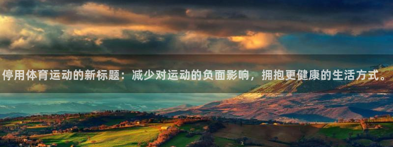 意昂体育和杏耀是哪个公司的：停用体育运动的新标题：减少对运动的负面影响，拥抱更健康的生活方式。