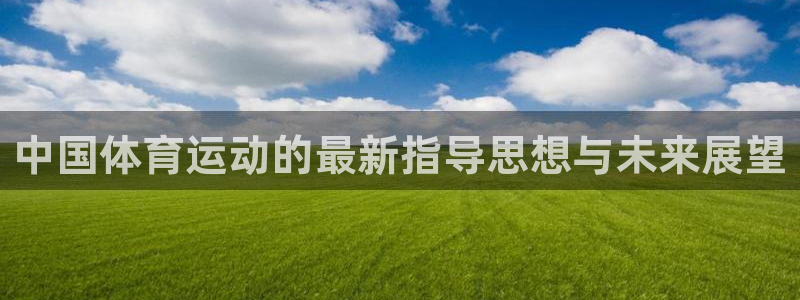 意昂体育平台登录入口：中国体育运动的最新指导思想与未来展望